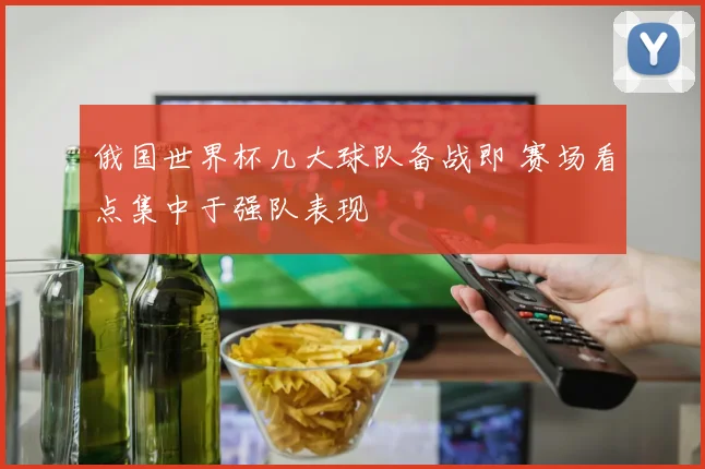 俄国世界杯几大球队备战即 赛场看点集中于强队表现
