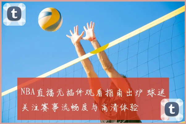 NBA直播无插件观看指南出炉 球迷关注赛事流畅度与高清体验