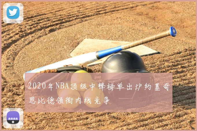 2020年NBA顶级中锋榜单出炉约基奇恩比德领衔内线竞争