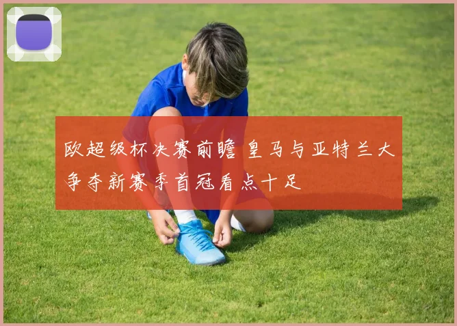 欧超级杯决赛前瞻 皇马与亚特兰大争夺新赛季首冠看点十足
