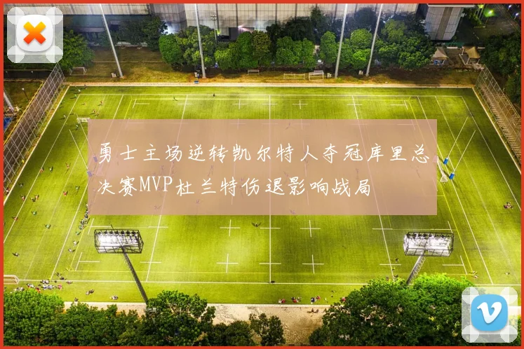 勇士主场逆转凯尔特人夺冠库里总决赛MVP杜兰特伤退影响战局