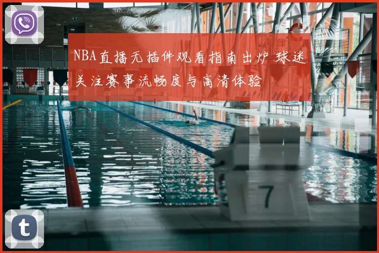 NBA直播无插件观看指南出炉 球迷关注赛事流畅度与高清体验