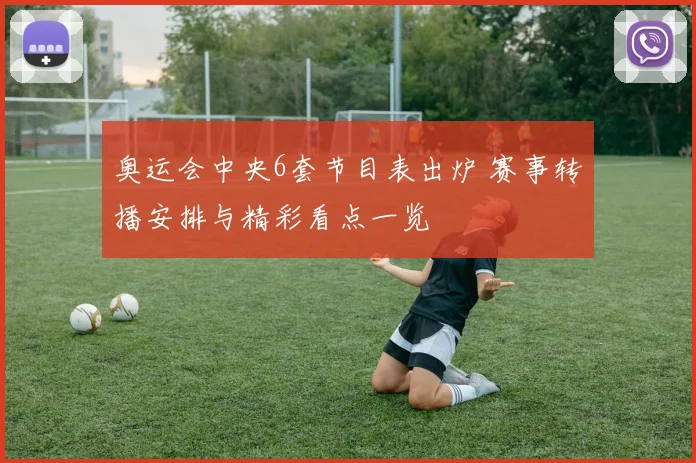 奥运会中央6套节目表出炉 赛事转播安排与精彩看点一览