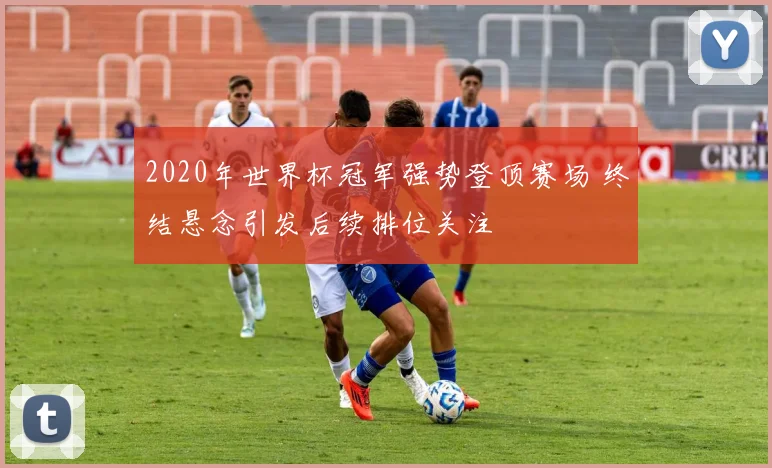 2020年世界杯冠军强势登顶赛场 终结悬念引发后续排位关注