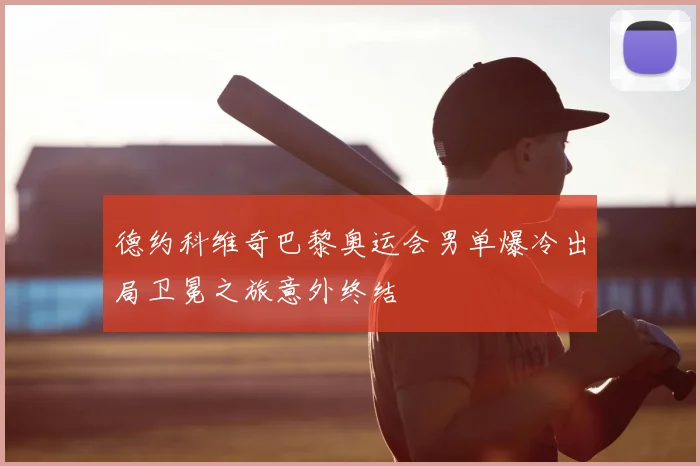 德约科维奇巴黎奥运会男单爆冷出局卫冕之旅意外终结