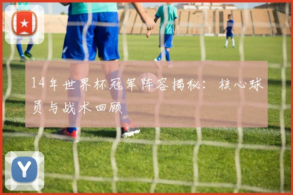 14年世界杯冠军阵容揭秘：核心球员与战术回顾