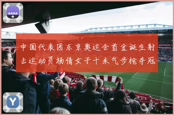 中国代表团东京奥运会首金诞生射击运动员杨倩女子十米气步枪夺冠