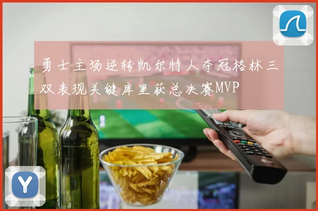 勇士主场逆转凯尔特人夺冠格林三双表现关键库里获总决赛MVP