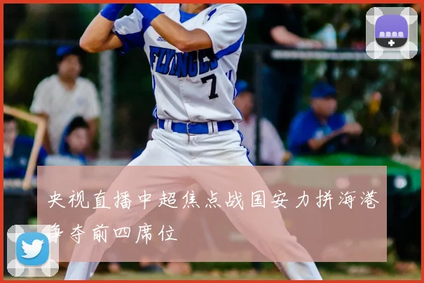 央视直播中超焦点战国安力拼海港争夺前四席位