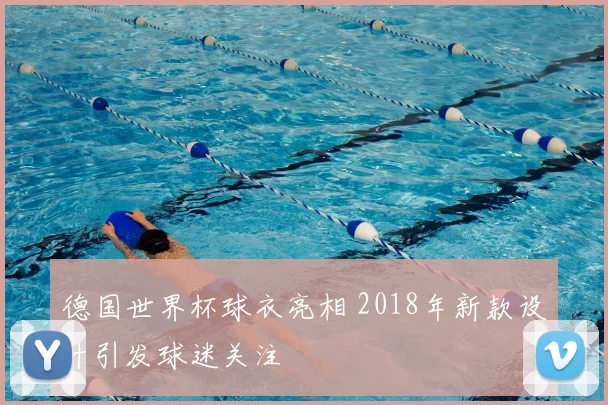 德国世界杯球衣亮相 2018年新款设计引发球迷关注