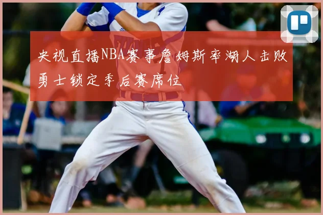 央视直播NBA赛事詹姆斯率湖人击败勇士锁定季后赛席位