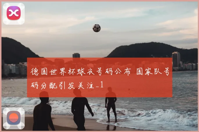 德国世界杯球衣号码公布 国家队号码分配引发关注_1