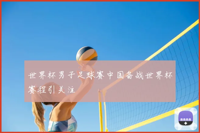 世界杯男子足球赛中国备战世界杯赛程引关注