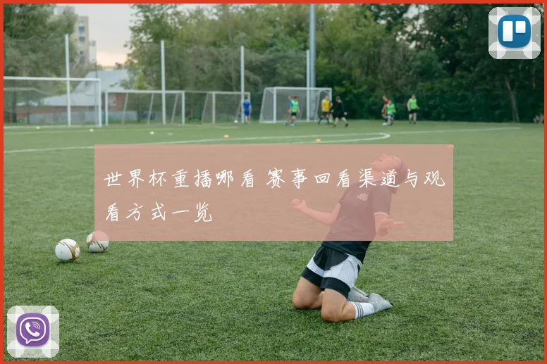 世界杯重播哪看 赛事回看渠道与观看方式一览