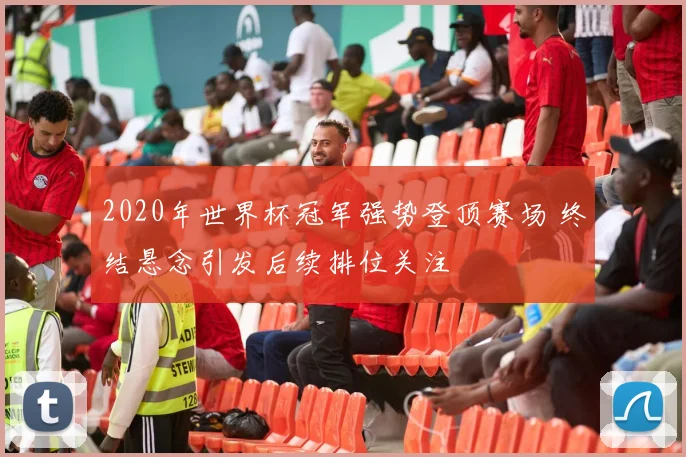 2020年世界杯冠军强势登顶赛场 终结悬念引发后续排位关注