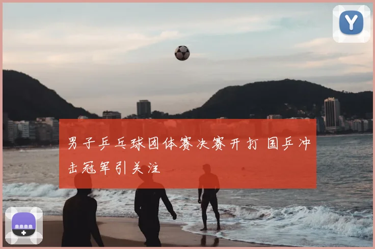 男子乒乓球团体赛决赛开打 国乒冲击冠军引关注