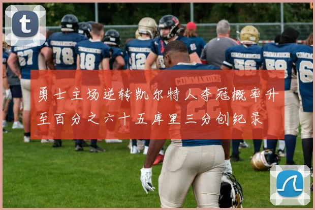 勇士主场逆转凯尔特人夺冠概率升至百分之六十五库里三分创纪录