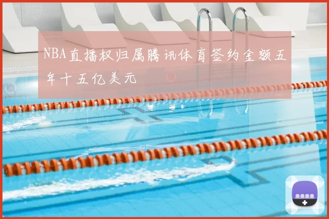 NBA直播权归属腾讯体育签约金额五年十五亿美元