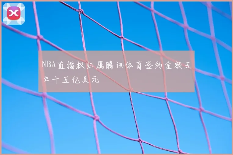 NBA直播权归属腾讯体育签约金额五年十五亿美元