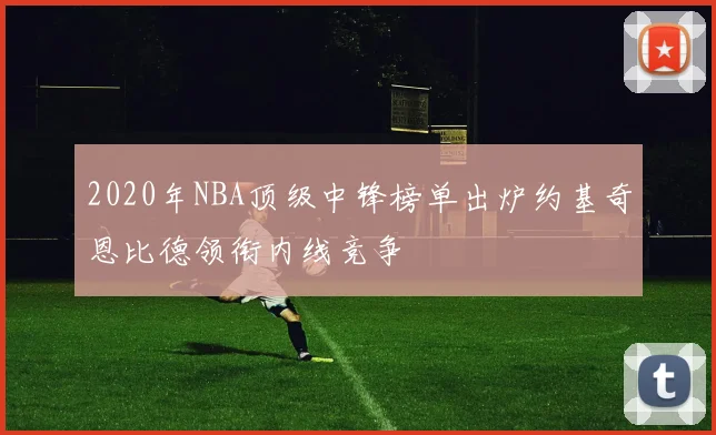 2020年NBA顶级中锋榜单出炉约基奇恩比德领衔内线竞争