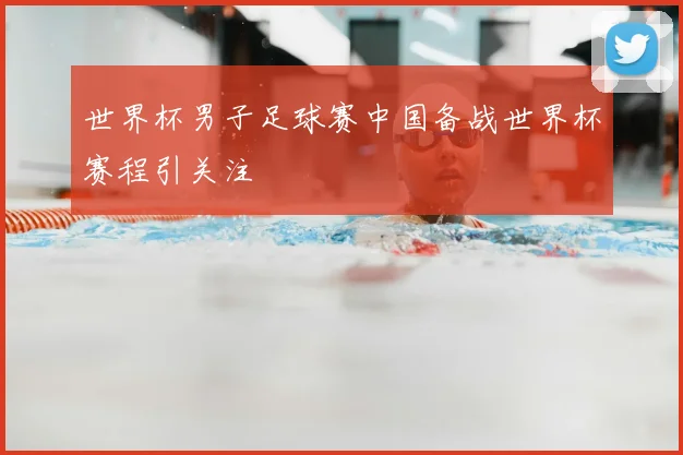 世界杯男子足球赛中国备战世界杯赛程引关注