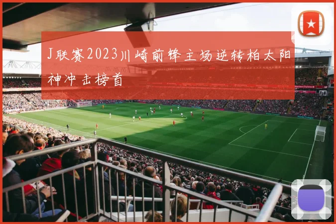 J联赛2023川崎前锋主场逆转柏太阳神冲击榜首