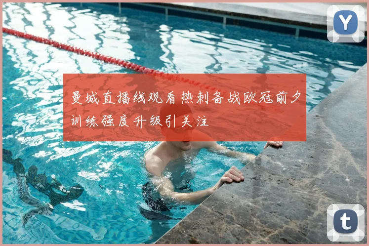 曼城直播线观看热刺备战欧冠前夕训练强度升级引关注