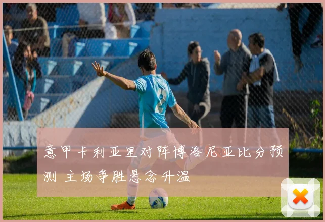 意甲卡利亚里对阵博洛尼亚比分预测 主场争胜悬念升温