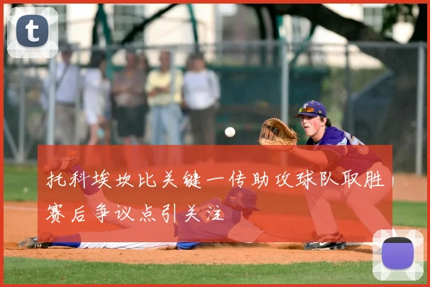 托科埃坎比关键一传助攻球队取胜赛后争议点引关注