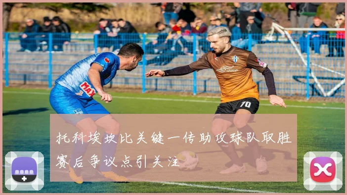 托科埃坎比关键一传助攻球队取胜赛后争议点引关注