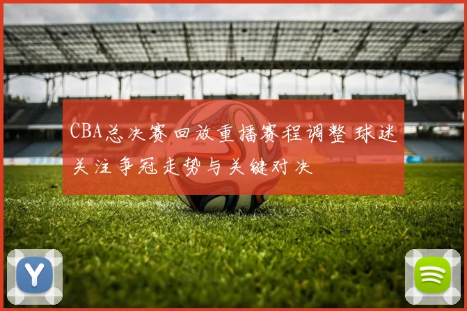 CBA总决赛回放重播赛程调整 球迷关注争冠走势与关键对决