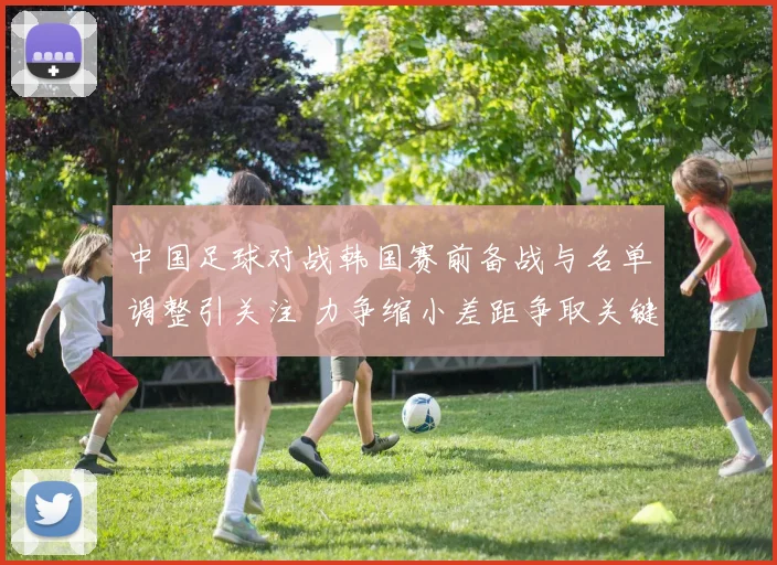 中国足球对战韩国赛前备战与名单调整引关注 力争缩小差距争取关键分数