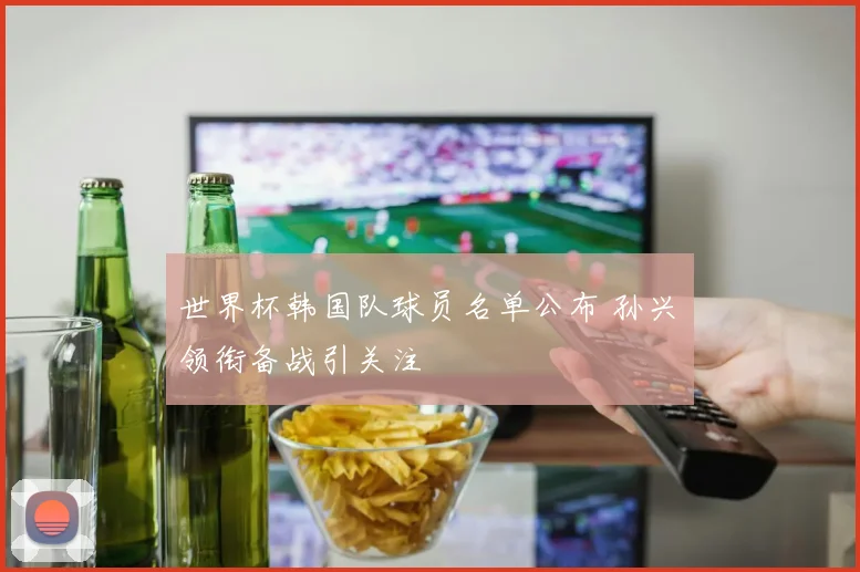 世界杯韩国队球员名单公布 孙兴慜领衔备战引关注