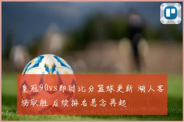 皇冠90vs即时比分篮球更新 湖人客场取胜 后续排名悬念再起