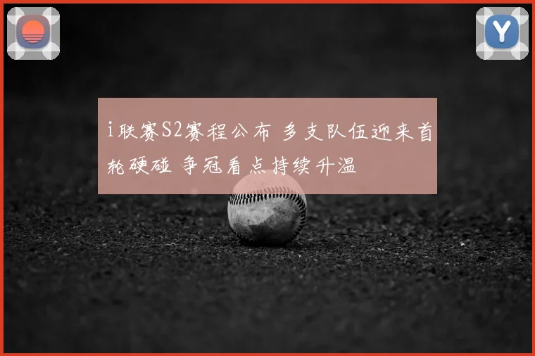 i联赛S2赛程公布 多支队伍迎来首轮硬碰 争冠看点持续升温