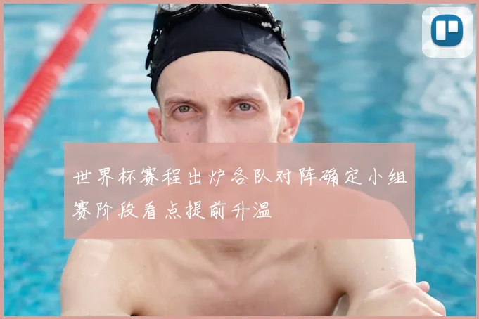 世界杯赛程出炉各队对阵确定小组赛阶段看点提前升温