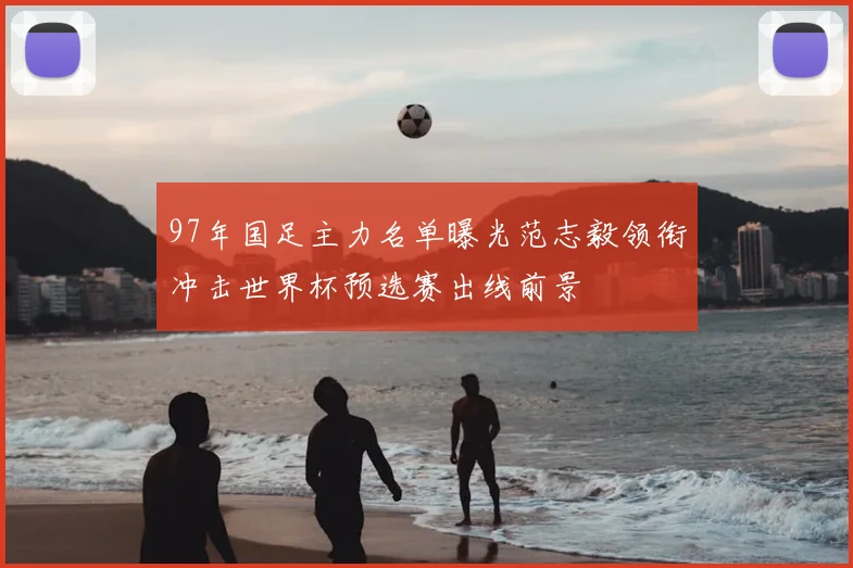 97年国足主力名单曝光范志毅领衔冲击世界杯预选赛出线前景