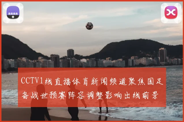 CCTV1线直播体育新闻频道聚焦国足备战世预赛阵容调整影响出线前景