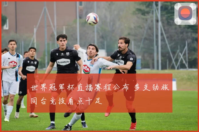 世界冠军杯直播赛程公布 多支劲旅同台竞技看点十足