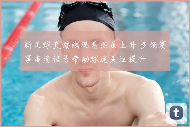 新足球直播线观看热度上升 多场赛事高清信号带动球迷关注提升