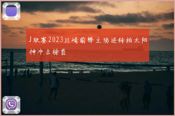 J联赛2023川崎前锋主场逆转柏太阳神冲击榜首