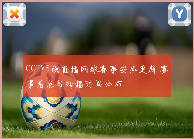 CCTV5线直播网球赛事安排更新 赛事看点与转播时间公布