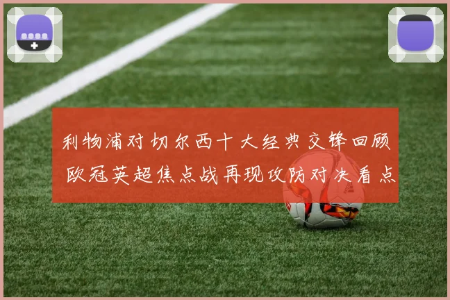 利物浦对切尔西十大经典交锋回顾 欧冠英超焦点战再现攻防对决看点