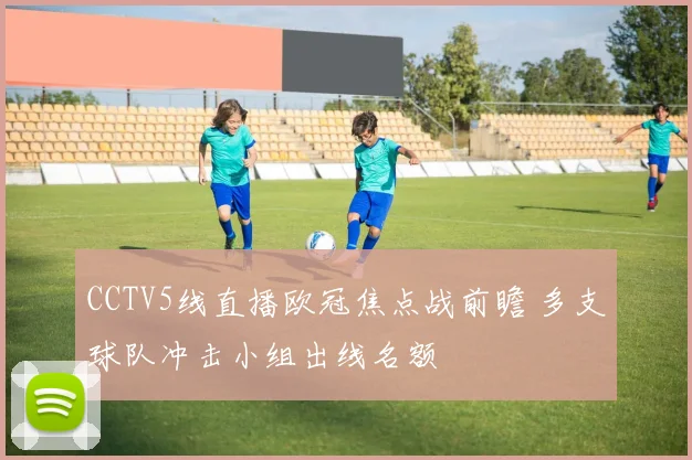 CCTV5线直播欧冠焦点战前瞻 多支球队冲击小组出线名额