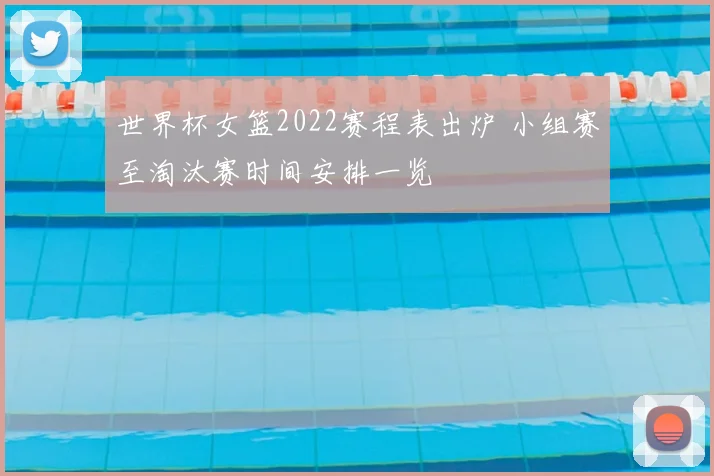 世界杯女篮2022赛程表出炉 小组赛至淘汰赛时间安排一览