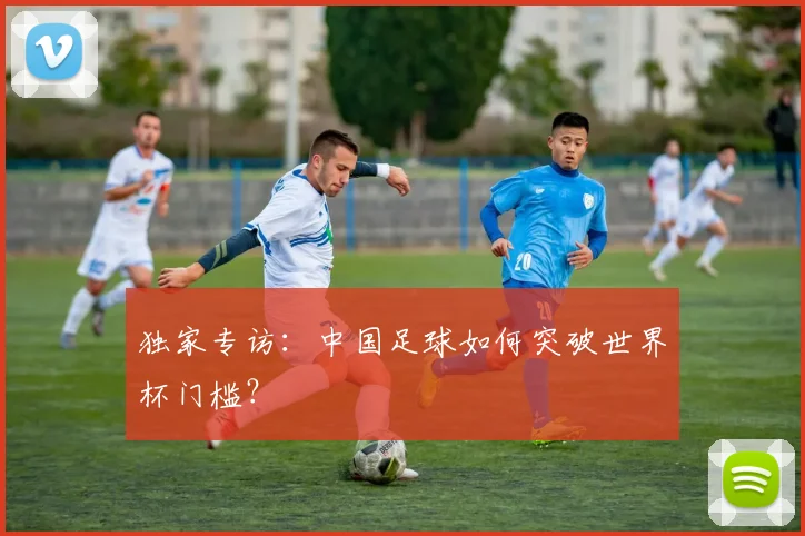独家专访：中国足球如何突破世界杯门槛？