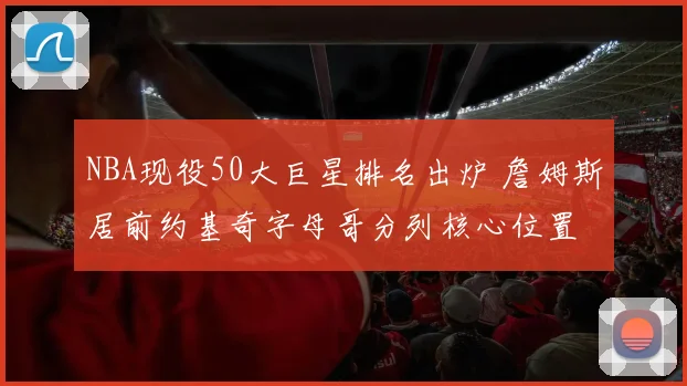 NBA现役50大巨星排名出炉 詹姆斯居前约基奇字母哥分列核心位置