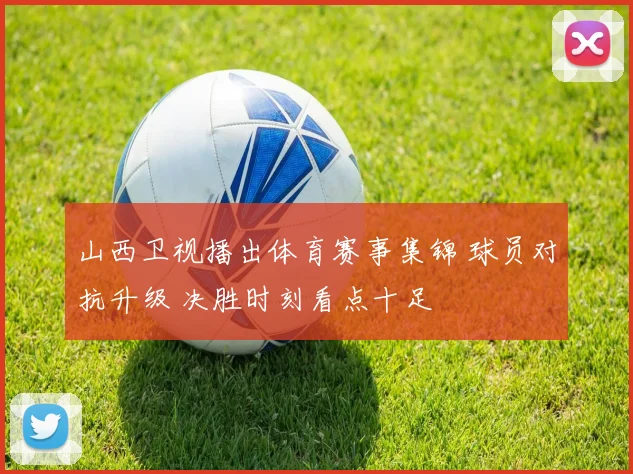 山西卫视播出体育赛事集锦 球员对抗升级 决胜时刻看点十足