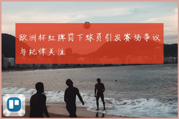 欧洲杯红牌罚下球员引发赛场争议与纪律关注