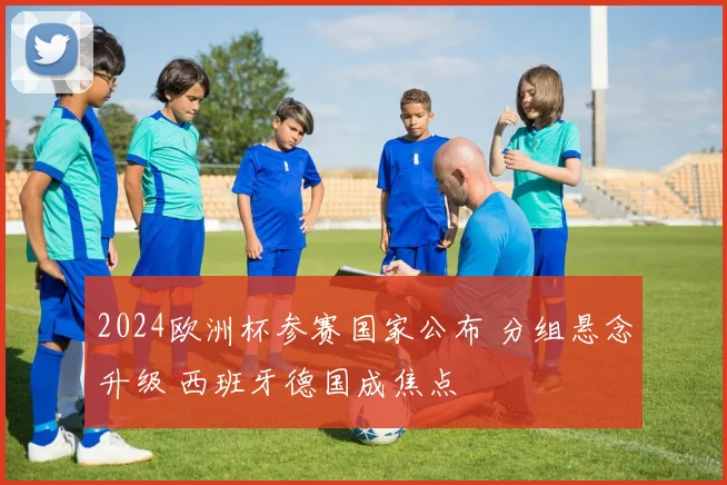 2024欧洲杯参赛国家公布 分组悬念升级 西班牙德国成焦点